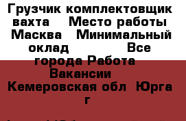 Грузчик-комплектовщик (вахта) › Место работы ­ Масква › Минимальный оклад ­ 45 000 - Все города Работа » Вакансии   . Кемеровская обл.,Юрга г.